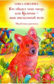 Кто обидел мою маму, или Куличик - наш пасхальный волк. МашУлины рассказы / Соколова Ольга