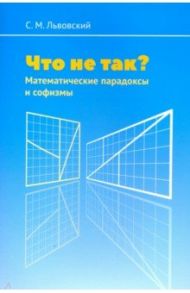 Что не так? Математические парадоксы и софизмы / Львовский Сергей Михайлович