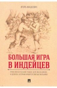 Большая игра в индейцев. Приключенческий роман для мальчиков… и девочек, которым нравятся смелые / Мацкевич Игорь Михайлович