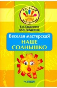 Веселая мастерская. Наше солнышко. Учебное пособие / Гайдаенко Елена Анатольевна, Гайдаенко Юлия Игоревна