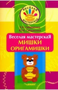 Веселая мастерская. Мишки-оригамишки. Учебное пособие / Гайдаенко Елена Анатольевна, Гайдаенко Юлия Игоревна