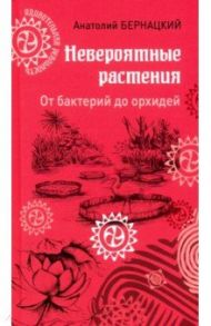 Невероятные растения: от бактерий до орхидей / Бернацкий Анатолий Сергеевич