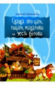 Сказка про царя, рыцаря, макароны и честь короны / Шевченко Алексей Анатольевич