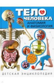 Тело человека. Анатомия и физиология. Детская энциклопедия