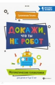 Докажи, что ты не робот. Математические головоломки для детей от 9 до 12 лет / Сухомлинова Татьяна Александровна