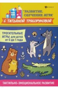 Трогательные игры для детей от 0 до 1 года. Тактильно-эмоциональное развитие / Трясорукова Татьяна Петровна