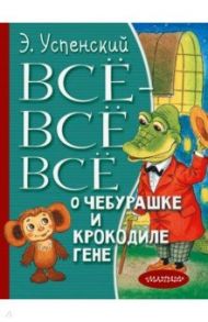 Всё-всё-всё о Чебурашке и Крокодиле Гене / Успенский Эдуард Николаевич