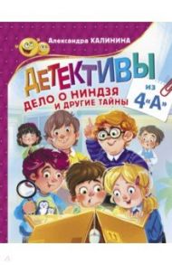 Детективы из 4"А". Дело о ниндзя и другие тайны / Калинина Александра Николаевна