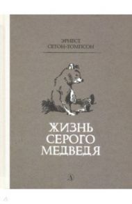 Жизнь серого медведя / Сетон-Томпсон Эрнест