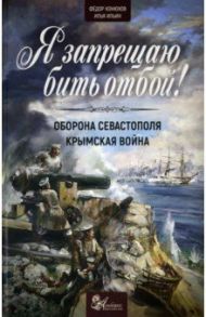 Я запрещаю бить отбой! Оборона Севастополя. Крымская война / Ильин Илья, Конюхов Федор Филиппович