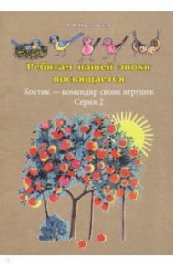 Ребятам нашей эпохи посвящается. Костик - командир своих игрушек / Цветковская Римма Федоровна