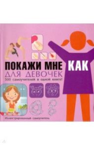 Покажи мне как. Для девочек. 500 самоучителей в одной книге! / Хомич Елена Олеговна