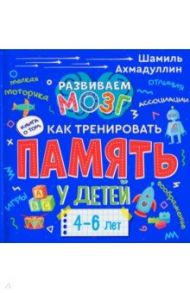 Книга о том, как тренировать память у детей 4-6 лет. Учебно-практическое пособие / Ахмадуллин Шамиль Тагирович