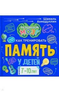 Книга о том, как тренировать память у детей 7-10 лет / Ахмадуллин Шамиль Тагирович