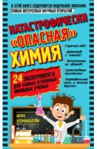 Катастрофически "опасная" химия. 24 эксперимента для самых отважных молодых ученых / Конноли Шон