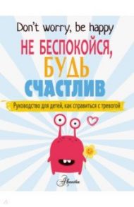 Не беспокойся, будь счастлив. Руководство для детей, как справиться с тревогой / О`Нил Поппи