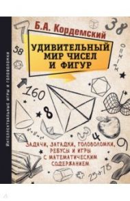 Удивительный мир чисел и фигур. Задачи, загадки, головоломки, ребусы и игры с математическим содерж. / Кордемский Борис Анастасьевич