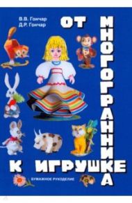 От многогранника - к игрушке. Бумажное рукоделие / Гончар Валентина Васильевна, Гончар Дмитрий Русланович