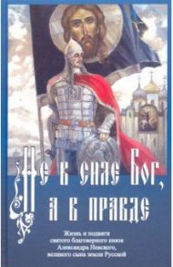 Не в силе Бог, а в правде. Жизнь и подвиги святого благоверного князя Александра Невского