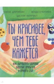 Ты красивее, чем тебе кажется. Как выработать здоровые пищевые привычки и принять себя / Дарпинян Сигне, Стерлинг Венди, Аггарвал Шелли