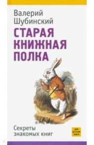 Старая книжная полка. Секреты знакомых книг / Шубинский Валерий Игоревич