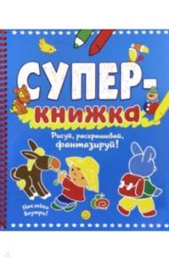 Суперкнижка. Рисуй, раскрашивай, фантазируй!