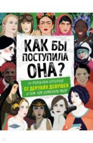 Как бы поступила она? 25 реальных историй от дерзких девушек о том, как изменить мир / Вудворд Кей