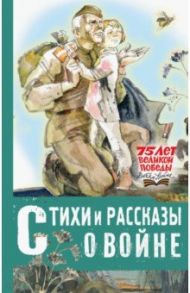 Стихи и рассказы о войне / Михалков Сергей Владимирович, Берестов Валентин Дмитриевич, Кассиль Лев Абрамович, Лиханов Альберт Анатольевич