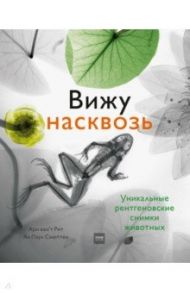 Вижу насквозь. Удивительные рентгеновские снимки животных / Схюттен Ян Паул, Ван`т Рит Ари