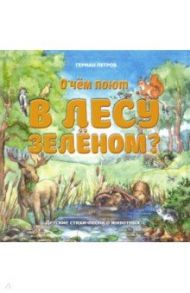 О чем поют в лесу зеленом? Детские стихи-песни о животных / Петров Герман Эдуардович