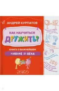 Как научиться дружить? Книга о важнейшем навыке 21 века / Курпатов Андрей Владимирович