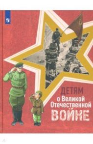 Детям о Великой Отечественной войне. Книга для учащихся начальных классов / Твардовский Александр Трифонович, Внуков Николай Андреевич, Пантелеев Алексей