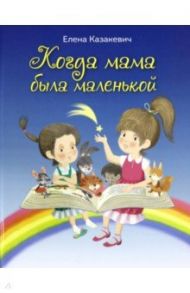 Когда мама была маленькой : стихи / Казакевич Елена Владимировна