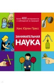 Занимательная наука. Более 400 экспериментов и наблюдений за природой / Пресс Ганс Юрген