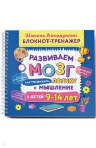 Развиваем мозг. Как тренировать логику и мышление у детей 9-14 лет. Блокнот-тренажер / Ахмадуллин Шамиль Тагирович, Ахмадуллин Искандер Тагирович