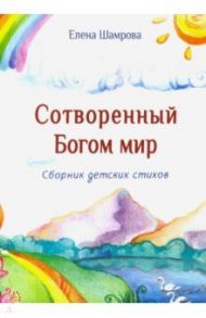 Сотворенный Богом мир. Сборник детских стихов / Шамрова Елена Алексеевна