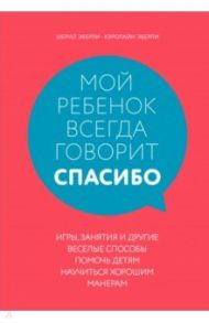 Мой ребенок всегда говорит "спасибо". Игры, занятия и другие веселые способы помочь детям научиться / Эберли Шерил