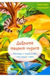 Добро творит чудеса. Рассказы и сказки о тех, кто рядом с нами / Просекова Светлана Николаевна