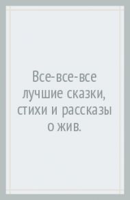 Все-все-все лучшие сказки, стихи и рассказы о животных / Мамин-Сибиряк Дмитрий Наркисович, Бианки Виталий Валентинович, Пришвин Михаил Михайлович