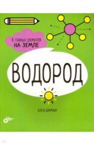 Водород. 6 главных элементов на Земле / Дикманн Нэнси