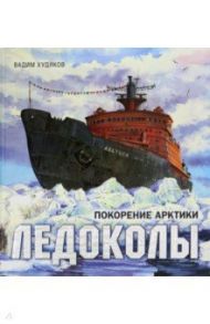 Книга-путешествие. Ледоколы. Покорение Арктики / Худяков Вадим