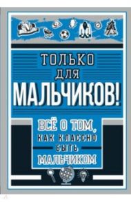 Только для мальчиков! Все о том, как классно быть мальчиком / Барановская Ирина Геннадьевна