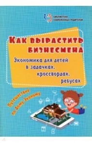 Как вырастить бизнесмена. Экономика для детей в задачках, кроссвордах, ребусах. Путешествие по Дому / Батова Ирина Сергеевна