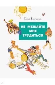 Не мешайте мне трудиться / Благинина Елена Александровна