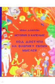 История о Капельке. Код доступа на фабрику своих мыслей / Данилова Ирина Семеновна