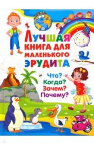 Лучшая книга для маленького эрудита. Что? Когда? Зачем? Почему?