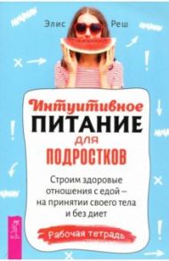 Интуитивное питание для подростков. Строим здоровые отношения с едой / Реш Элис