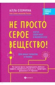 Не просто серое вещество! Изучи свой мозг и включи его! / Озорнина Алла Георгиевна