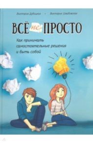 Всё непросто. Как принимать самостоятельные решения и быть собой / Дубицкая Виктория, Швабовская Виктория