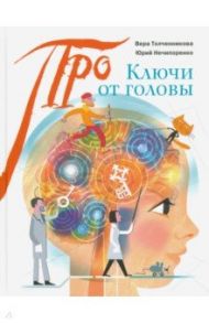 Ключи от головы. Что ученые знают про мозг / Толченникова Вера, Нечипоренко Юрий Дмитриевич